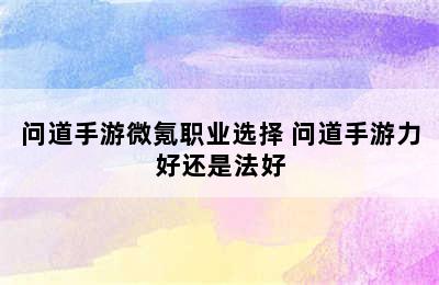 问道手游微氪职业选择 问道手游力好还是法好